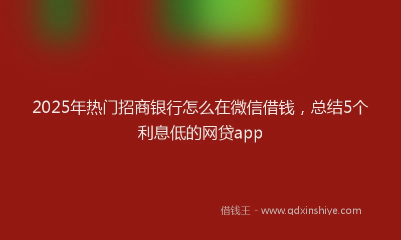 2025年热门招商银行怎么在微信借钱，总结5个利息低的网贷app