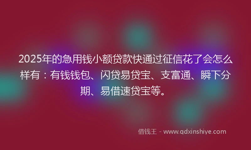 2025年的急用钱小额贷款快通过征信花了会怎么样有：有钱钱包、闪贷易贷宝、支富通、瞬下分期、易借速贷宝等。