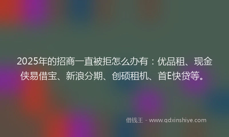 2025年的招商一直被拒怎么办有：优品租、现金侠易借宝、新浪分期、创硕租机、首E快贷等。