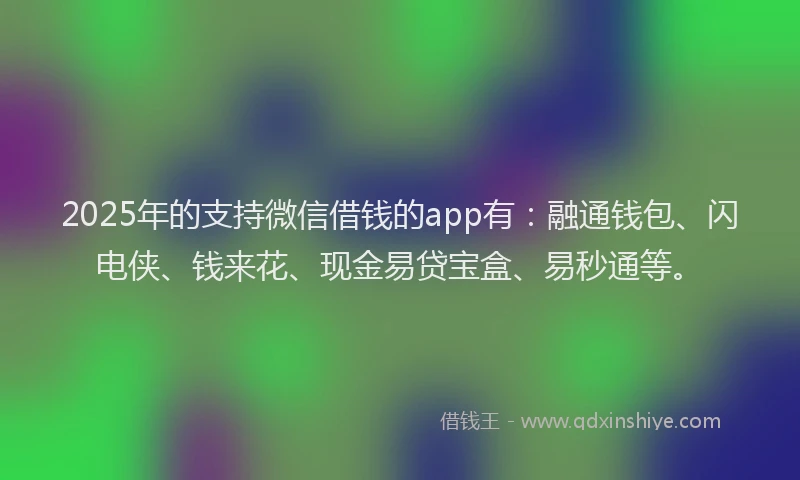 2025年的支持微信借钱的app有：融通钱包、闪电侠、钱来花、现金易贷宝盒、易秒通等。
