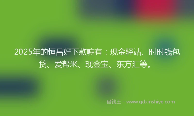 2025年的恒昌好下款嘛有：现金驿站、时时钱包贷、爱帮米、现金宝、东方汇等。
