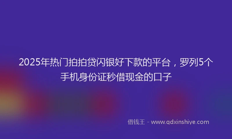 2025年热门拍拍贷闪银好下款的平台，罗列5个手机身份证秒借现金的口子