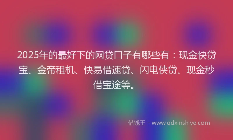 2025年的最好下的网贷口子有哪些有：现金快贷宝、金帝租机、快易借速贷、闪电侠贷、现金秒借宝途等。