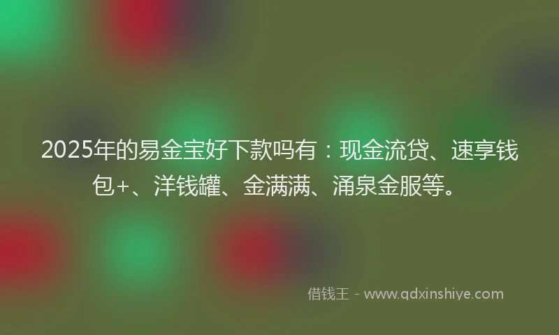2025年的易金宝好下款吗有：现金流贷、速享钱包+、洋钱罐、金满满、涌泉金服等。