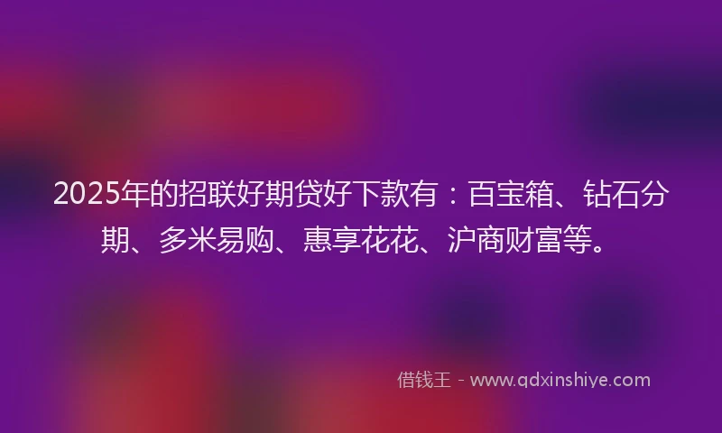 2025年的招联好期贷好下款有：百宝箱、钻石分期、多米易购、惠享花花、沪商财富等。