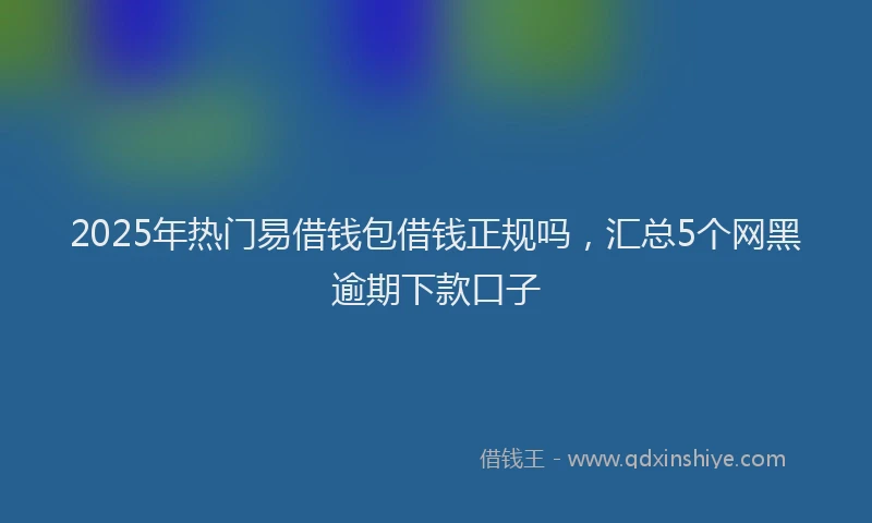 2025年热门易借钱包借钱正规吗，汇总5个网黑逾期下款口子