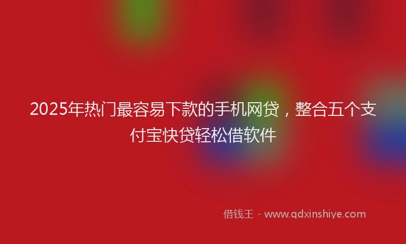2025年热门最容易下款的手机网贷，整合五个支付宝快贷轻松借软件