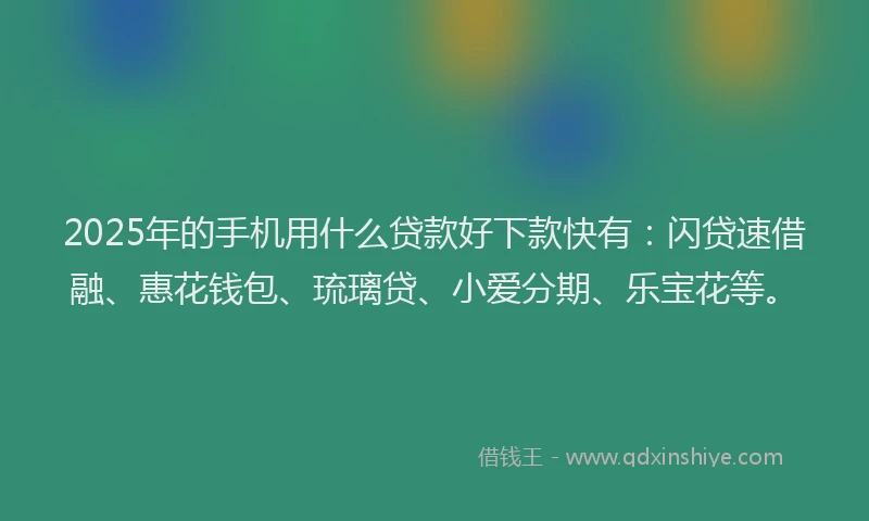2025年的手机用什么贷款好下款快有：闪贷速借融、惠花钱包、琉璃贷、小爱分期、乐宝花等。