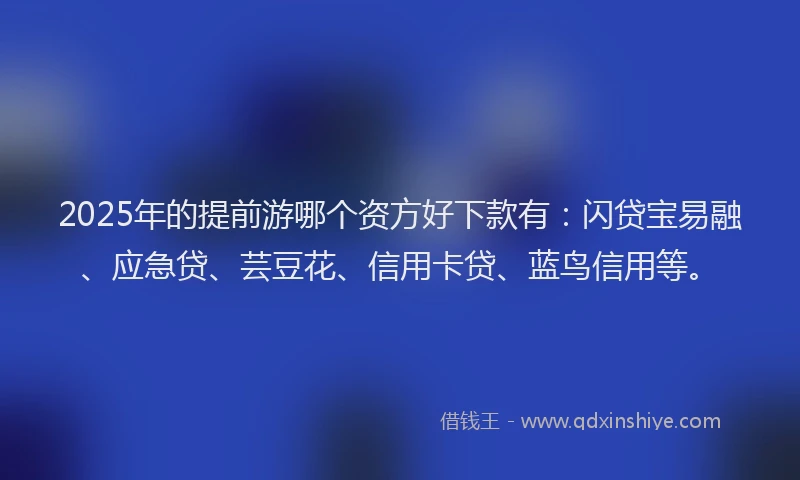2025年的提前游哪个资方好下款有：闪贷宝易融、应急贷、芸豆花、信用卡贷、蓝鸟信用等。
