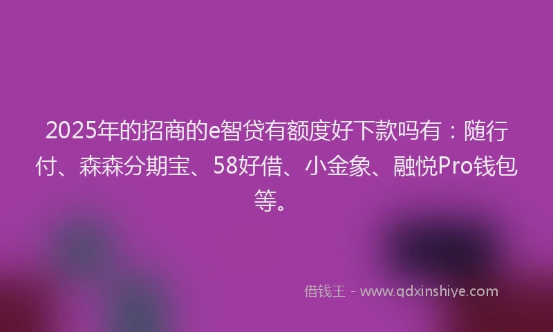 2025年的招商的e智贷有额度好下款吗有：随行付、森森分期宝、58好借、小金象、融悦Pro钱包等。