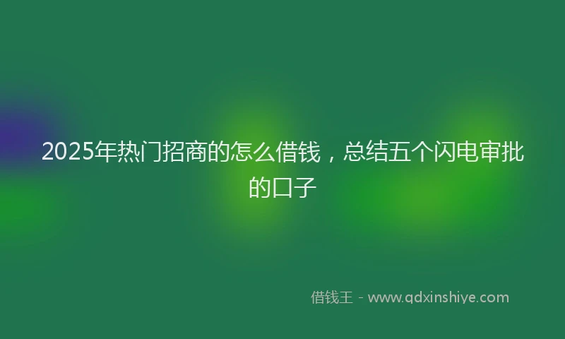 2025年热门招商的怎么借钱，总结五个闪电审批的口子