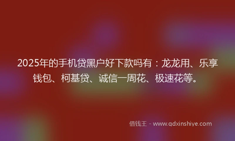 2025年的手机贷黑户好下款吗有：龙龙用、乐享钱包、柯基贷、诚信一周花、极速花等。