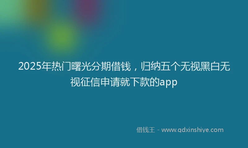 2025年热门曙光分期借钱，归纳五个无视黑白无视征信申请就下款的app