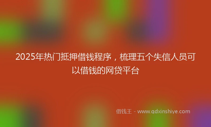 2025年热门抵押借钱程序，梳理五个失信人员可以借钱的网贷平台