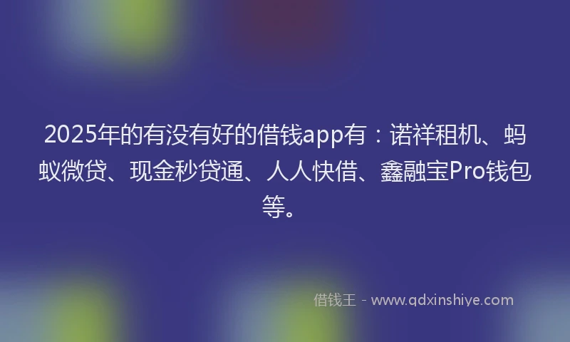 2025年的有没有好的借钱app有：诺祥租机、蚂蚁微贷、现金秒贷通、人人快借、鑫融宝Pro钱包等。