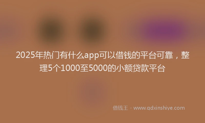 2025年热门有什么app可以借钱的平台可靠，整理5个1000至5000的小额贷款平台