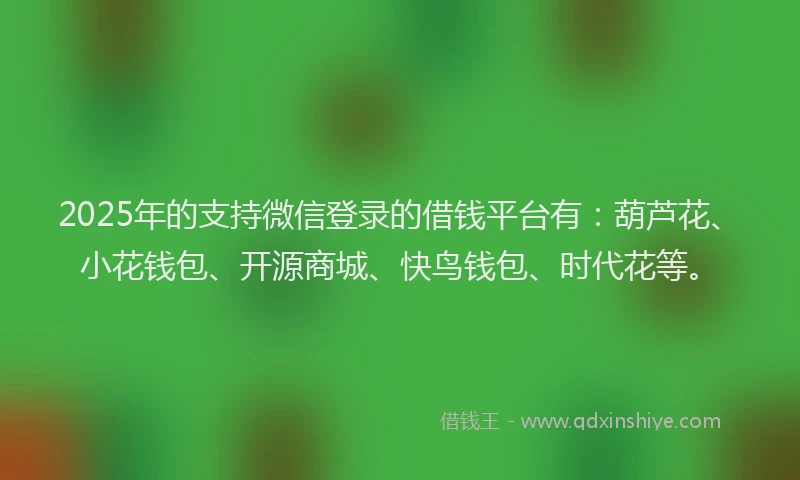 2025年的支持微信登录的借钱平台有:葫芦花、小花钱包、开源商城、快鸟钱包、时代花等。