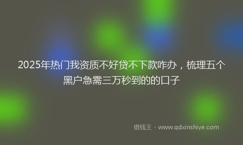 2025年热门我资质不好贷不下款咋办，梳理五个黑户急需三万秒到的的口子