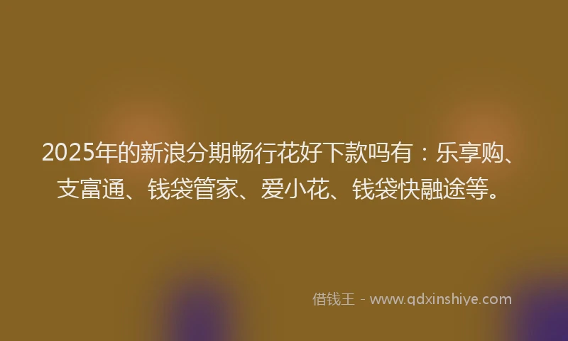 2025年的新浪分期畅行花好下款吗有：乐享购、支富通、钱袋管家、爱小花、钱袋快融途等。