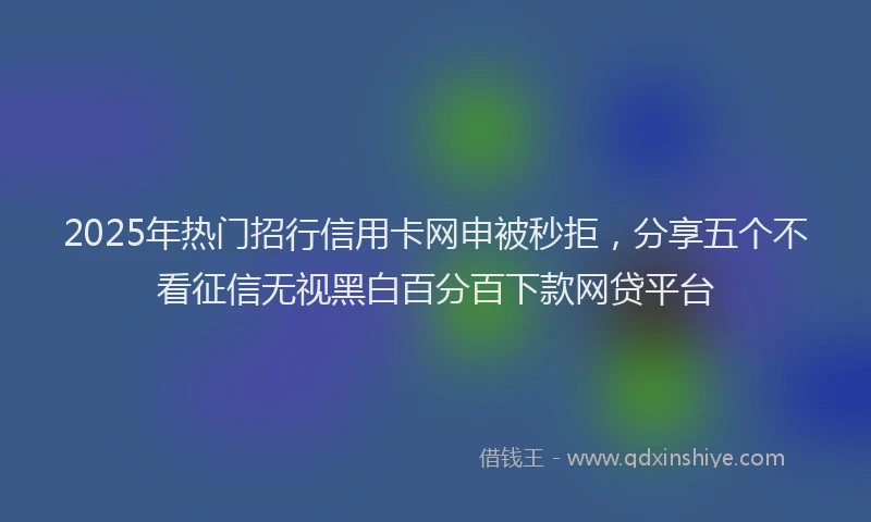 2025年热门招行信用卡网申被秒拒，分享五个不看征信无视黑白百分百下款网贷平台