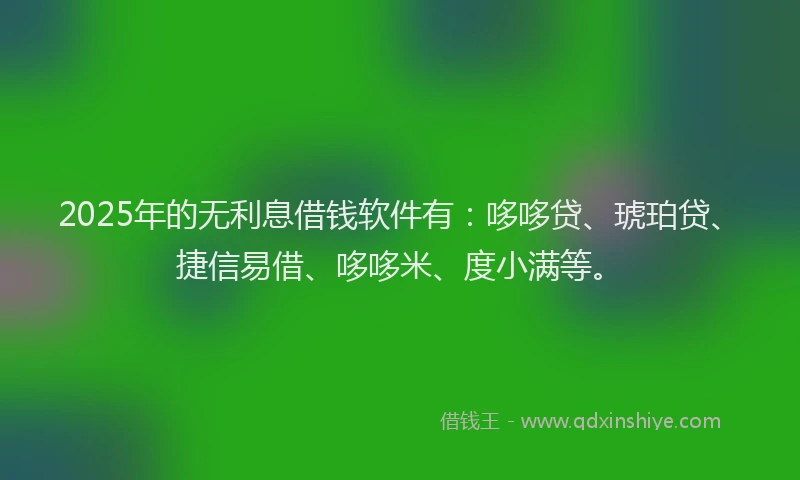2025年的无利息借钱软件有：哆哆贷、琥珀贷、捷信易借、哆哆米、度小满等。