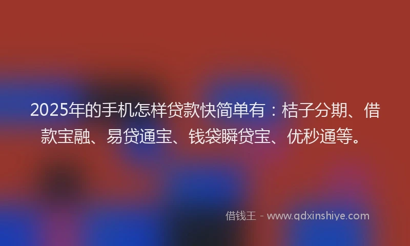 2025年的手机怎样贷款快简单有：桔子分期、借款宝融、易贷通宝、钱袋瞬贷宝、优秒通等。