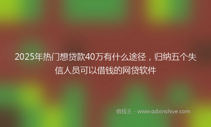 2025年热门想贷款40万有什么途径，归纳五个失信人员可以借钱的网贷软件