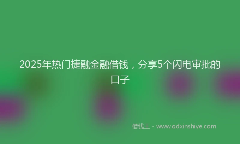 2025年热门捷融金融借钱，分享5个闪电审批的口子