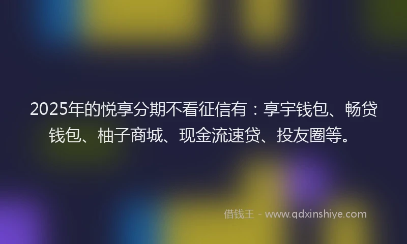 2025年的悦享分期不看征信有：享宇钱包、畅贷钱包、柚子商城、现金流速贷、投友圈等。