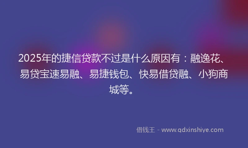 2025年的捷信贷款不过是什么原因有：融逸花、易贷宝速易融、易捷钱包、快易借贷融、小狗商城等。