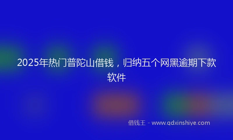 2025年热门普陀山借钱，归纳五个网黑逾期下款软件