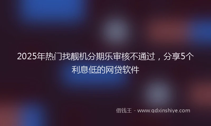 2025年热门找靓机分期乐审核不通过，分享5个利息低的网贷软件