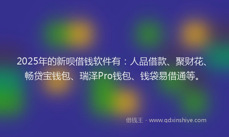 2025年的新呗借钱软件有：人品借款、聚财花、畅贷宝钱包、瑞泽Pro钱包、钱袋易借通等。