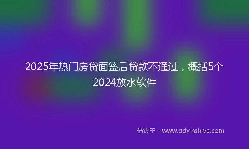 2025年热门房贷面签后贷款不通过，概括5个2024放水软件