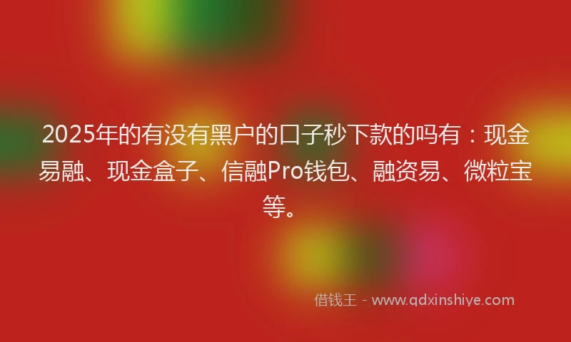 2025年的有没有黑户的口子秒下款的吗有：现金易融、现金盒子、信融Pro钱包、融资易、微粒宝等。