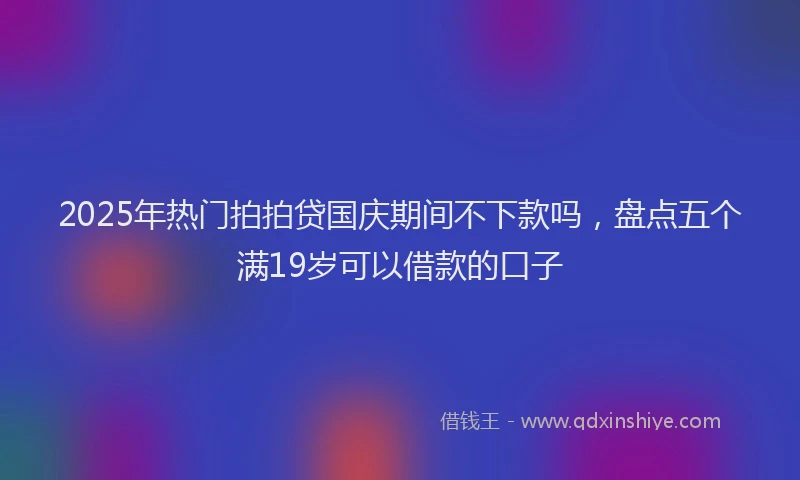 2025年热门拍拍贷国庆期间不下款吗，盘点五个满19岁可以借款的口子