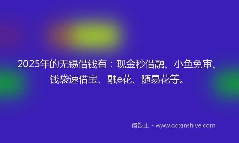 2025年的无锡借钱有：现金秒借融、小鱼免审、钱袋速借宝、融e花、随易花等。