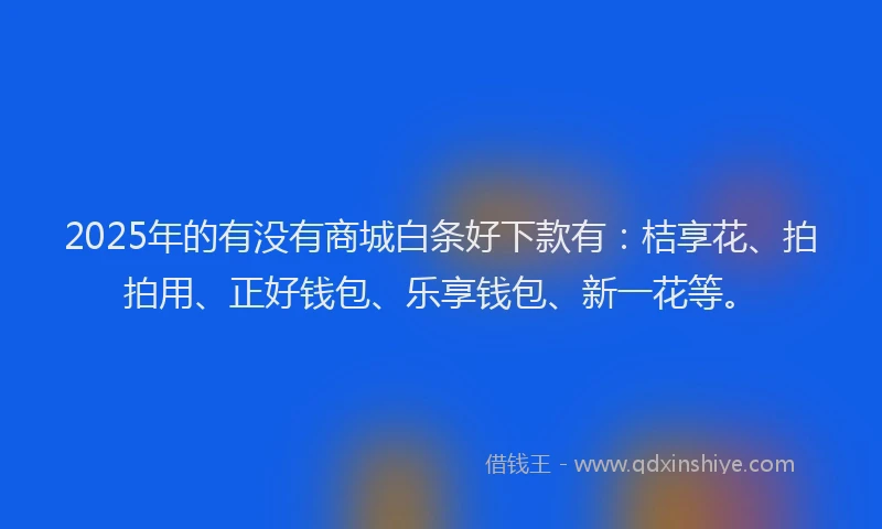 2025年的有没有商城白条好下款有：桔享花、拍拍用、正好钱包、乐享钱包、新一花等。