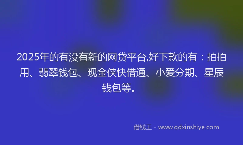 2025年的有没有新的网贷平台,好下款的有：拍拍用、翡翠钱包、现金侠快借通、小爱分期、星辰钱包等。