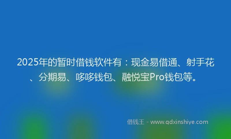 2025年的暂时借钱软件有：现金易借通、射手花、分期易、哆哆钱包、融悦宝Pro钱包等。