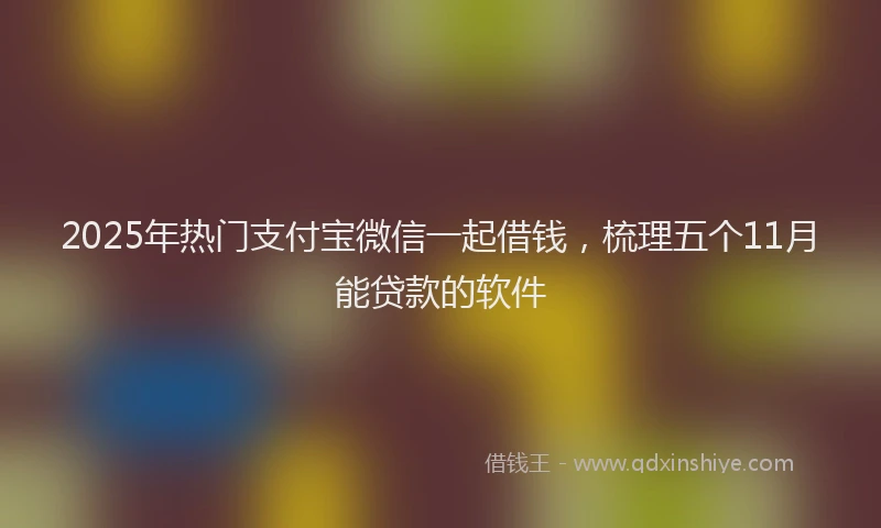 2025年热门支付宝微信一起借钱，梳理五个11月能贷款的软件