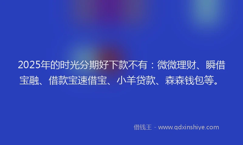 2025年的时光分期好下款不有：微微理财、瞬借宝融、借款宝速借宝、小羊贷款、森森钱包等。