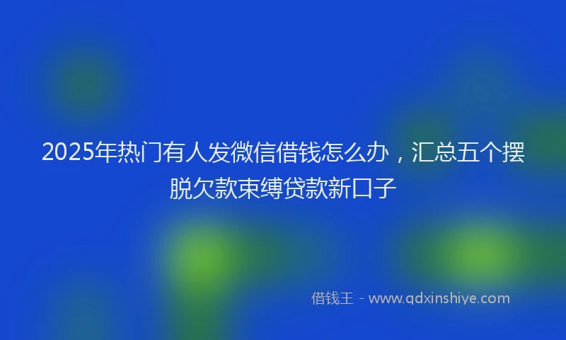 2025年热门有人发微信借钱怎么办，汇总五个摆脱欠款束缚贷款新口子