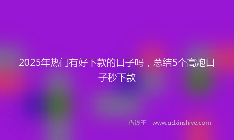 2025年热门有好下款的口子吗，总结5个高炮口子秒下款