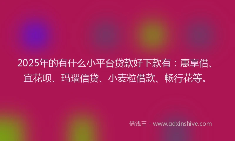2025年的有什么小平台贷款好下款有：惠享借、宜花呗、玛瑙信贷、小麦粒借款、畅行花等。