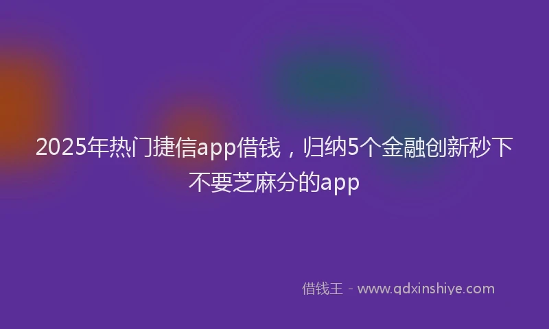 2025年热门捷信app借钱，归纳5个金融创新秒下不要芝麻分的app