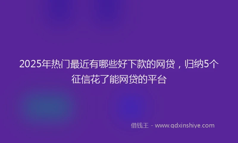2025年热门最近有哪些好下款的网贷，归纳5个征信花了能网贷的平台