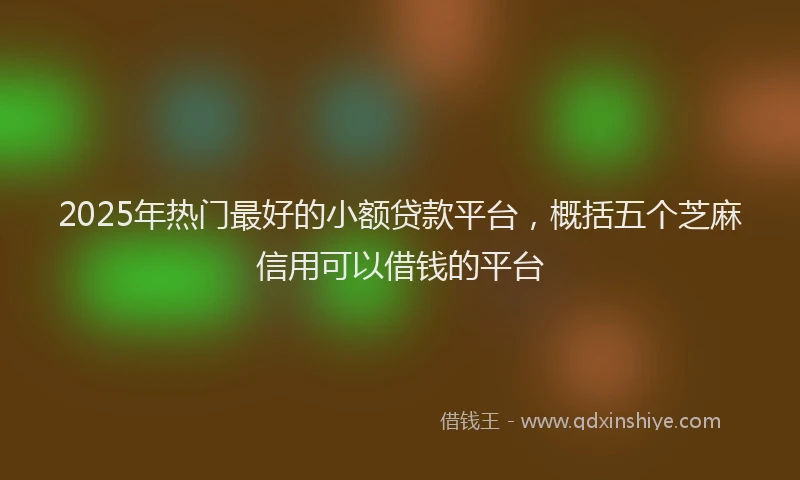 2025年热门最好的小额贷款平台，概括五个芝麻信用可以借钱的平台