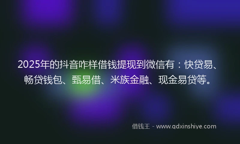 2025年的抖音咋样借钱提现到微信有：快贷易、畅贷钱包、甄易借、米族金融、现金易贷等。
