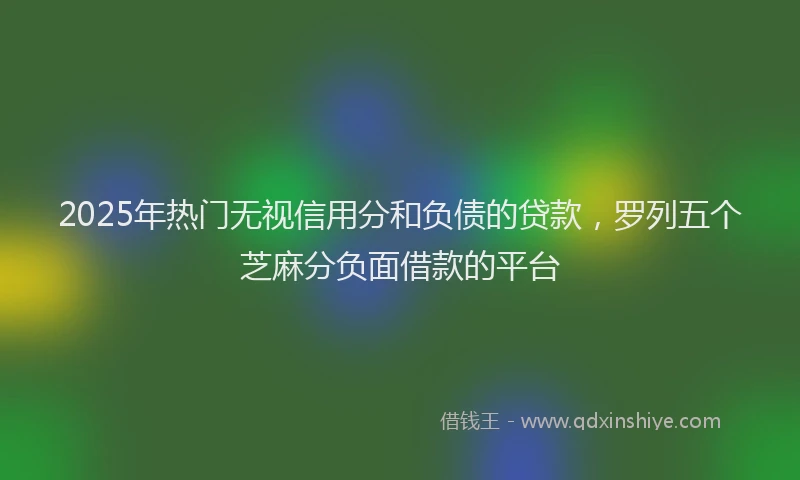 2025年热门无视信用分和负债的贷款，罗列五个芝麻分负面借款的平台